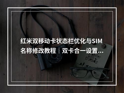 红米双移动卡状态栏优化与SIM名称修改教程｜双卡合一设置指南