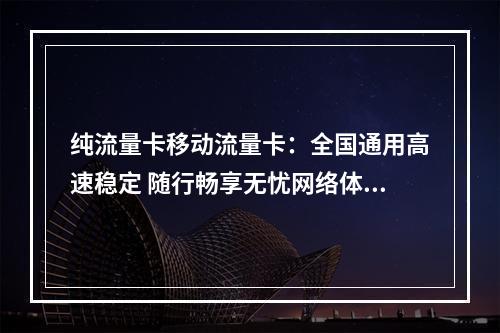 纯流量卡移动流量卡：全国通用高速稳定 随行畅享无忧网络体验
