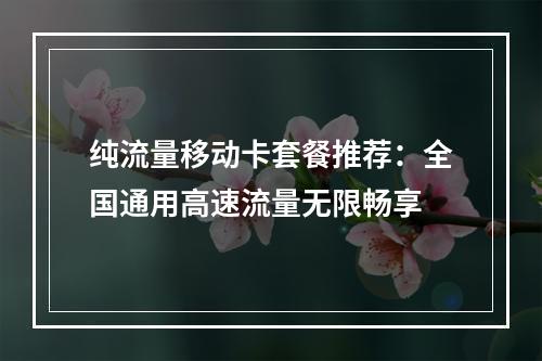 纯流量移动卡套餐推荐：全国通用高速流量无限畅享