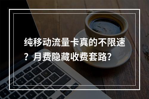 纯移动流量卡真的不限速？月费隐藏收费套路？