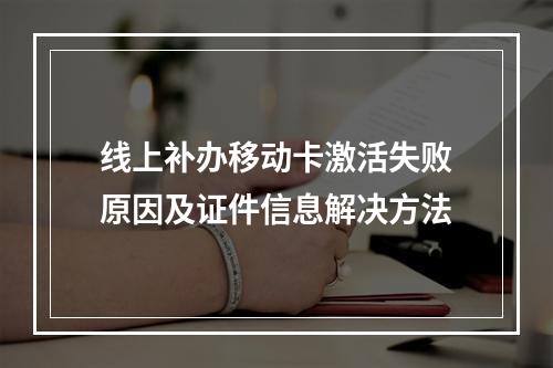 线上补办移动卡激活失败原因及证件信息解决方法