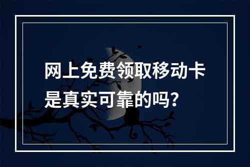 网上免费领取移动卡是真实可靠的吗？