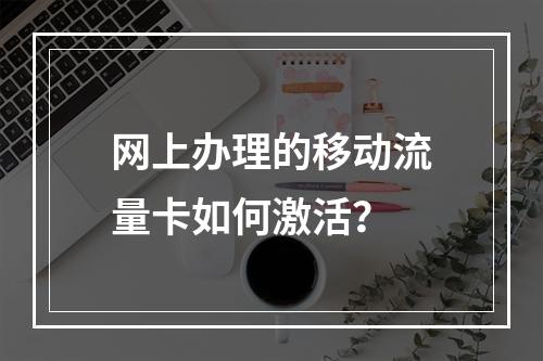 网上办理的移动流量卡如何激活？