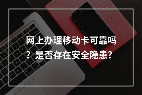 网上办理移动卡可靠吗？是否存在安全隐患？