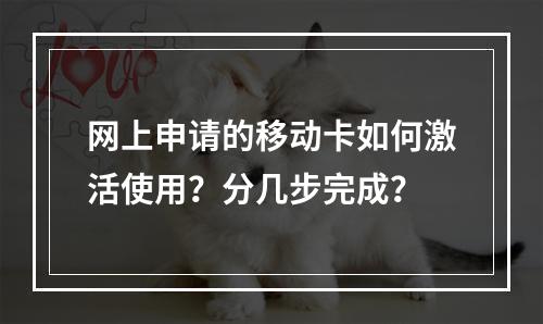 网上申请的移动卡如何激活使用？分几步完成？