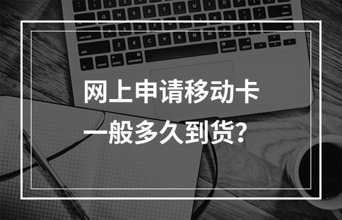 网上申请移动卡一般多久到货？