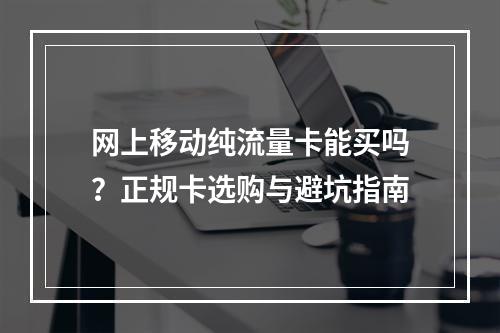 网上移动纯流量卡能买吗？正规卡选购与避坑指南