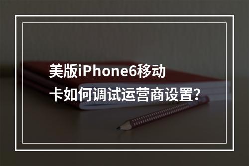 美版iPhone6移动卡如何调试运营商设置？