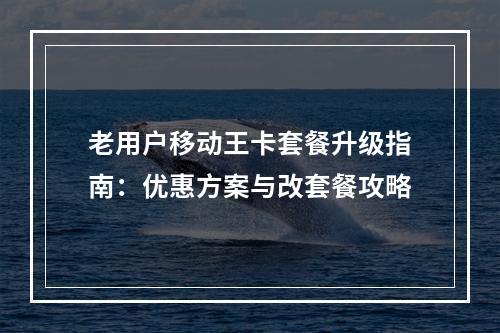 老用户移动王卡套餐升级指南：优惠方案与改套餐攻略