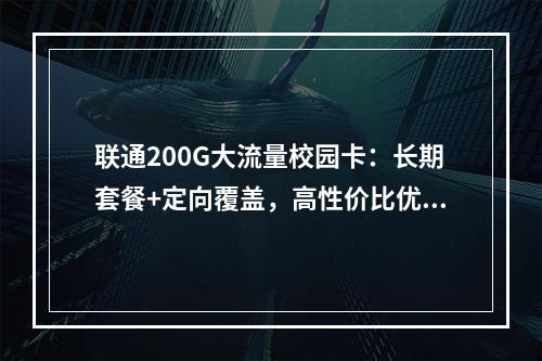 联通200G大流量校园卡：长期套餐+定向覆盖，高性价比优选