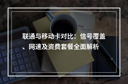 联通与移动卡对比：信号覆盖、网速及资费套餐全面解析