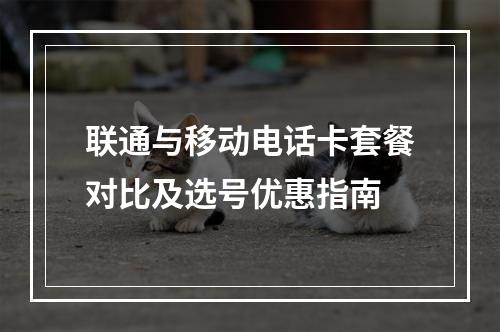 联通与移动电话卡套餐对比及选号优惠指南