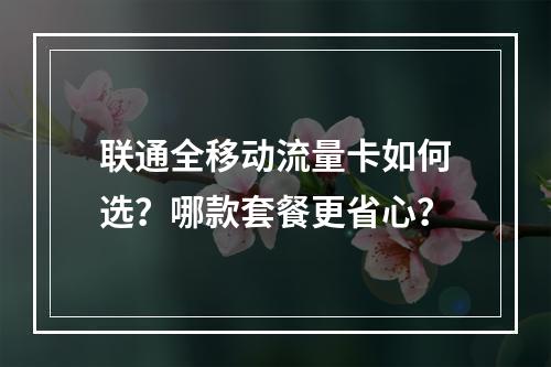 联通全移动流量卡如何选？哪款套餐更省心？