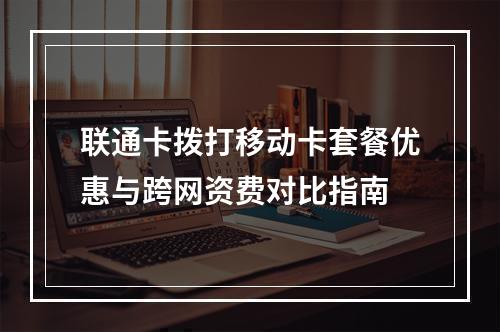 联通卡拨打移动卡套餐优惠与跨网资费对比指南