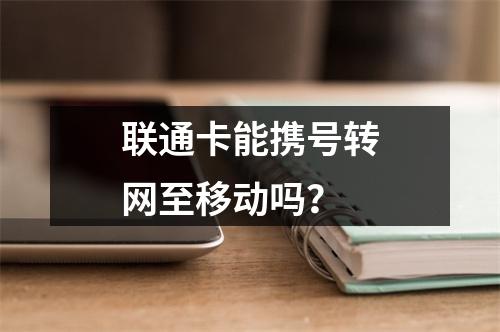 联通卡能携号转网至移动吗？
