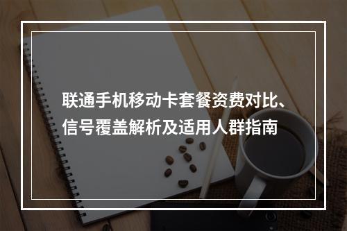 联通手机移动卡套餐资费对比、信号覆盖解析及适用人群指南