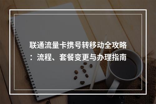 联通流量卡携号转移动全攻略：流程、套餐变更与办理指南