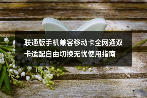 联通版手机兼容移动卡全网通双卡适配自由切换无忧使用指南