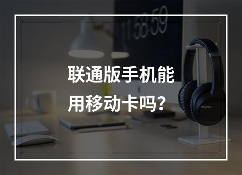 联通版手机能用移动卡吗？