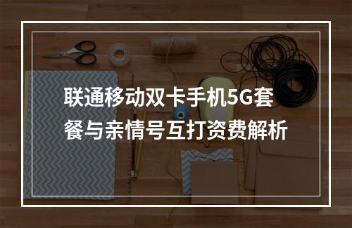联通移动双卡手机5G套餐与亲情号互打资费解析