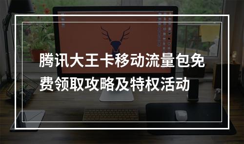 腾讯大王卡移动流量包免费领取攻略及特权活动