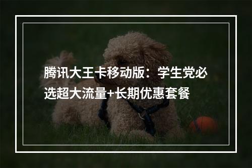 腾讯大王卡移动版：学生党必选超大流量+长期优惠套餐