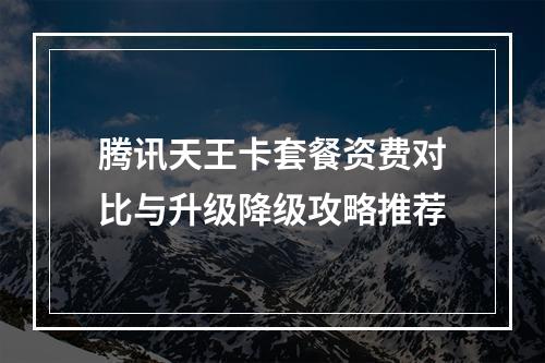 腾讯天王卡套餐资费对比与升级降级攻略推荐