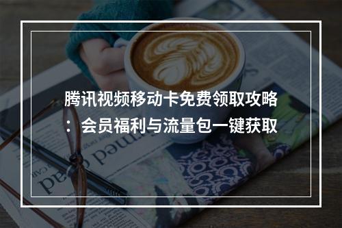腾讯视频移动卡免费领取攻略：会员福利与流量包一键获取