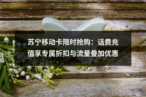 苏宁移动卡限时抢购：话费充值享专属折扣与流量叠加优惠