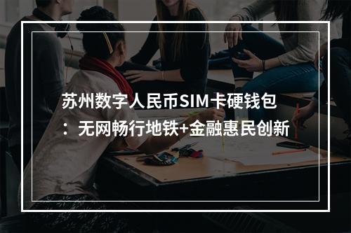 苏州数字人民币SIM卡硬钱包：无网畅行地铁+金融惠民创新