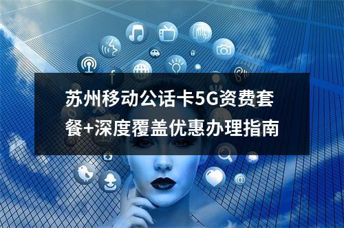 苏州移动公话卡5G资费套餐+深度覆盖优惠办理指南