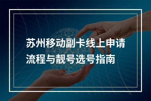 苏州移动副卡线上申请流程与靓号选号指南