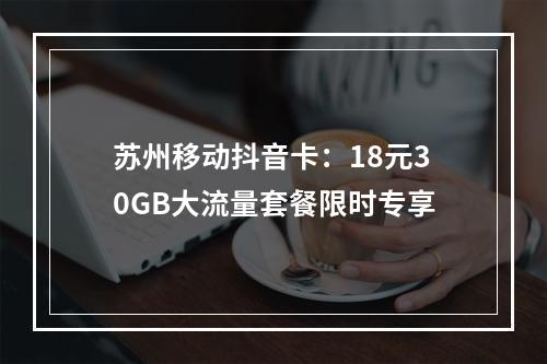 苏州移动抖音卡：18元30GB大流量套餐限时专享