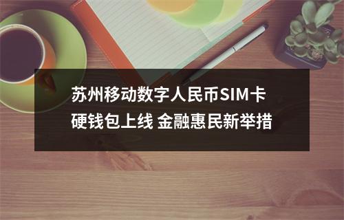 苏州移动数字人民币SIM卡硬钱包上线 金融惠民新举措