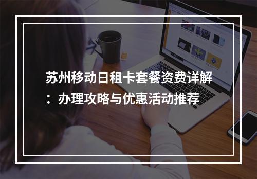 苏州移动日租卡套餐资费详解：办理攻略与优惠活动推荐