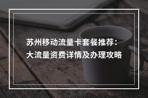 苏州移动流量卡套餐推荐：大流量资费详情及办理攻略