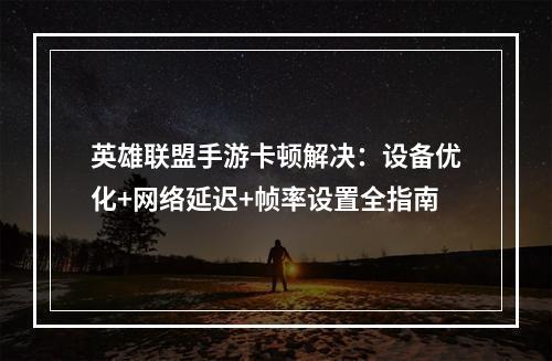 英雄联盟手游卡顿解决：设备优化+网络延迟+帧率设置全指南