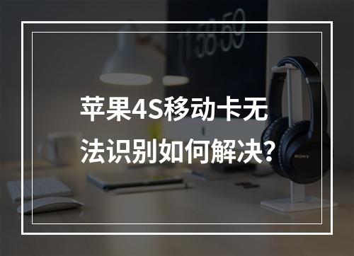 苹果4S移动卡无法识别如何解决？