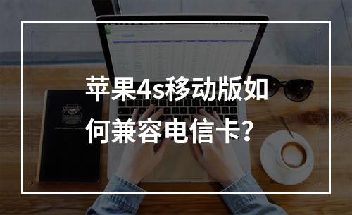 苹果4s移动版如何兼容电信卡？