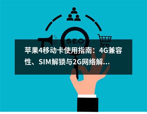 苹果4移动卡使用指南：4G兼容性、SIM解锁与2G网络解析