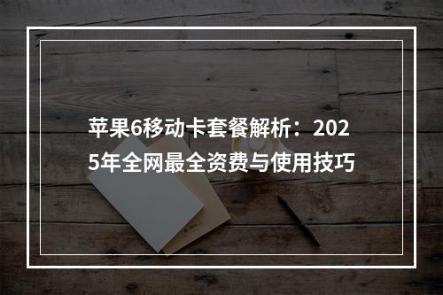 苹果6移动卡套餐解析：2025年全网最全资费与使用技巧