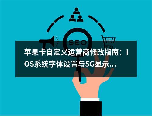 苹果卡自定义运营商修改指南：iOS系统字体设置与5G显示优化