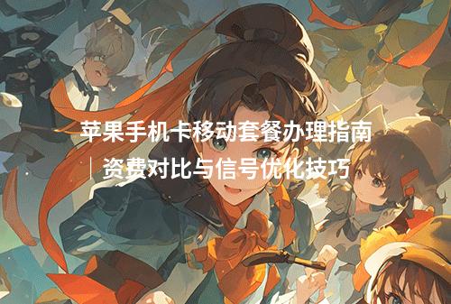 苹果手机卡移动套餐办理指南｜资费对比与信号优化技巧