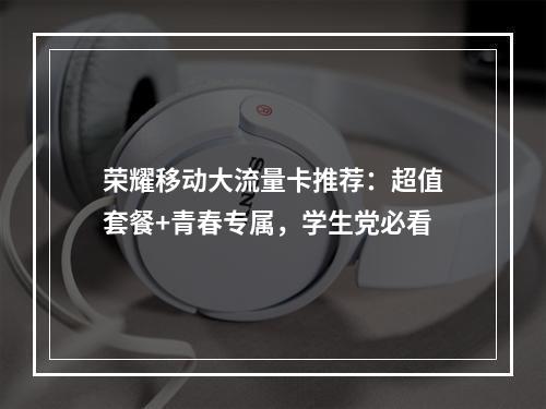 荣耀移动大流量卡推荐：超值套餐+青春专属，学生党必看