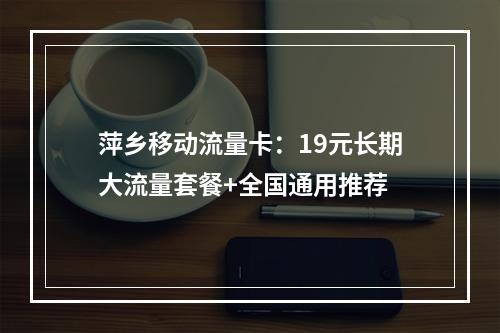 萍乡移动流量卡：19元长期大流量套餐+全国通用推荐