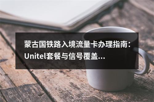 蒙古国铁路入境流量卡办理指南：Unitel套餐与信号覆盖解析