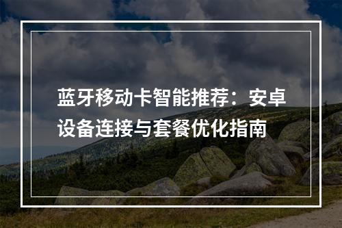 蓝牙移动卡智能推荐：安卓设备连接与套餐优化指南