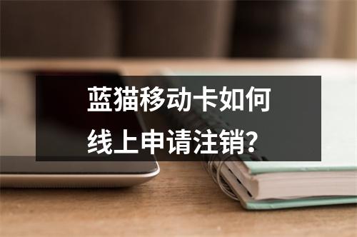 蓝猫移动卡如何线上申请注销？