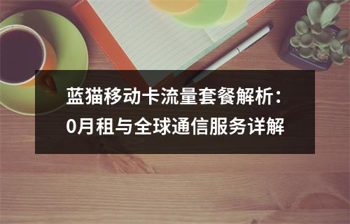 蓝猫移动卡流量套餐解析：0月租与全球通信服务详解