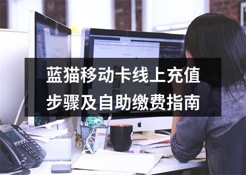 蓝猫移动卡线上充值步骤及自助缴费指南